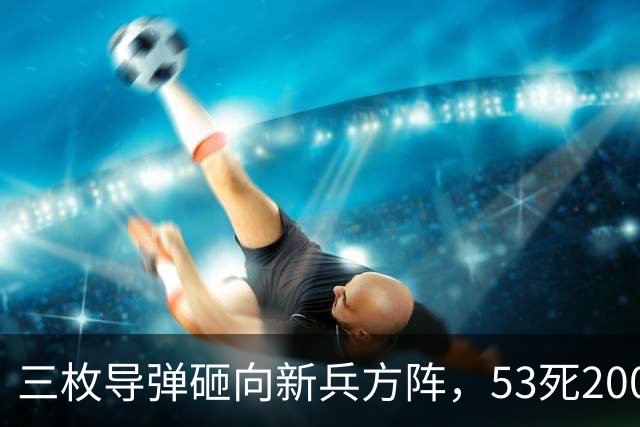 三枚导弹砸向新兵方阵，53死200伤，700人还未上战场就丧失战力