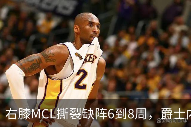 右膝MCL撕裂缺阵6到8周，爵士内线又少一人