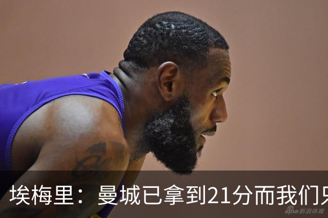 埃梅里：曼城已拿到21分而我们只积8分，这说明差距非常大