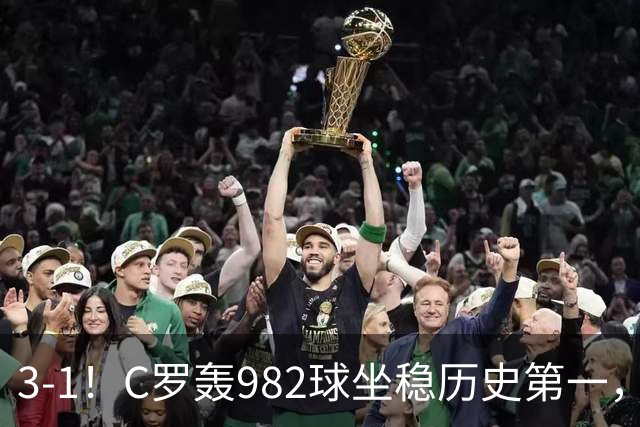 3-1！C罗轰982球坐稳历史第一，，赛后这一举动才是真格局